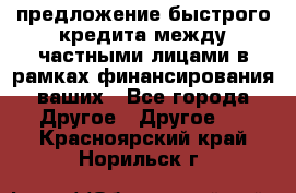 предложение быстрого кредита между частными лицами в рамках финансирования ваших - Все города Другое » Другое   . Красноярский край,Норильск г.